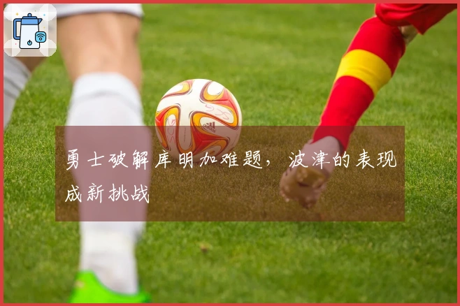 勇士破解库明加难题，波津的表现成新挑战