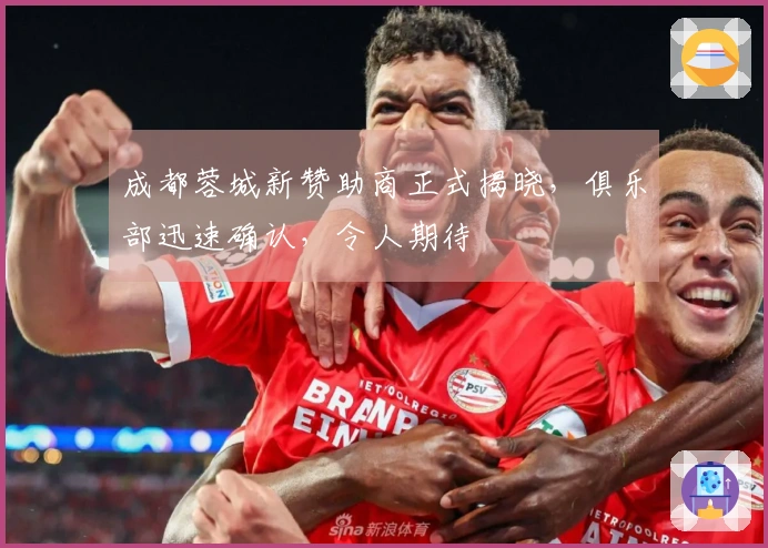 成都蓉城新赞助商正式揭晓，俱乐部迅速确认，令人期待