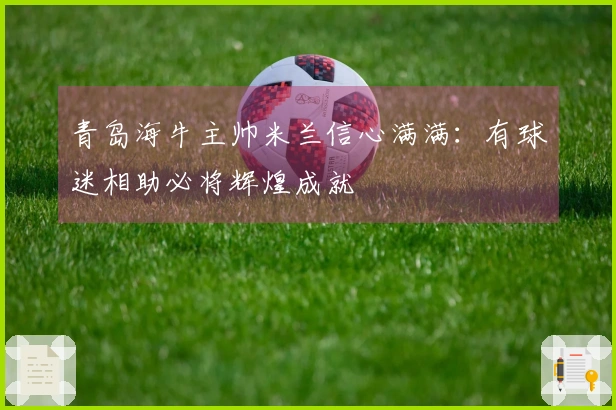 青岛海牛主帅米兰信心满满：有球迷相助必将辉煌成就