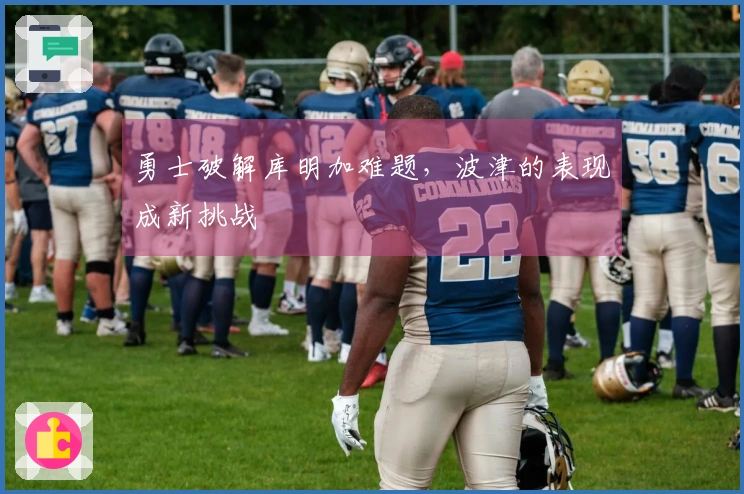 勇士破解库明加难题，波津的表现成新挑战