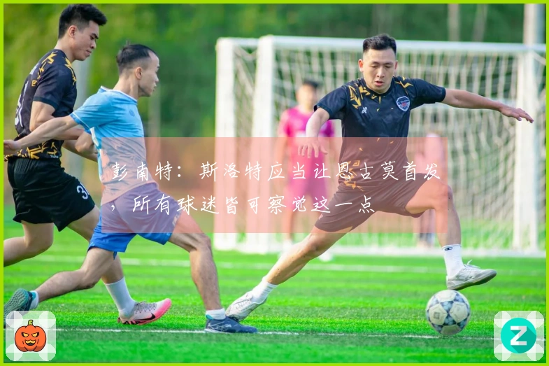 彭南特：斯洛特应当让恩古莫首发，所有球迷皆可察觉这一点