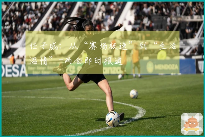 任子威：从“赛场极速”到“生活温情”-两会即时报道