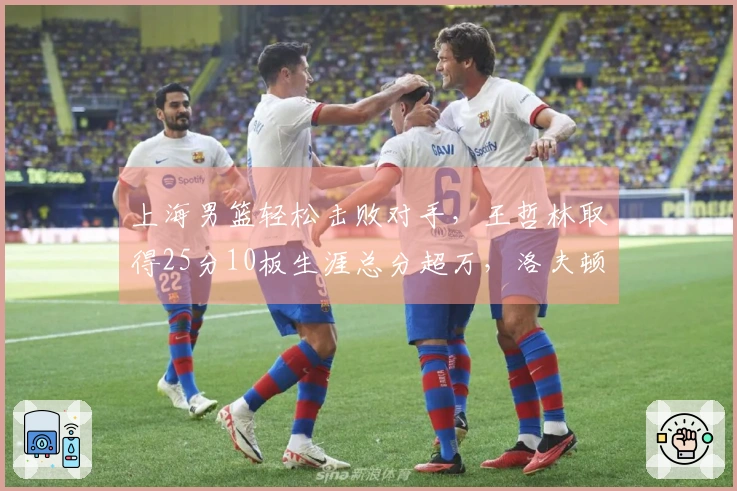 上海男篮轻松击败对手，王哲林取得25分10板生涯总分超万，洛夫顿贡献30分10板