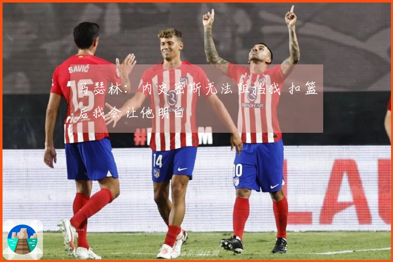 马瑟林:内史密斯无法阻挡我 扣篮后我会让他明白