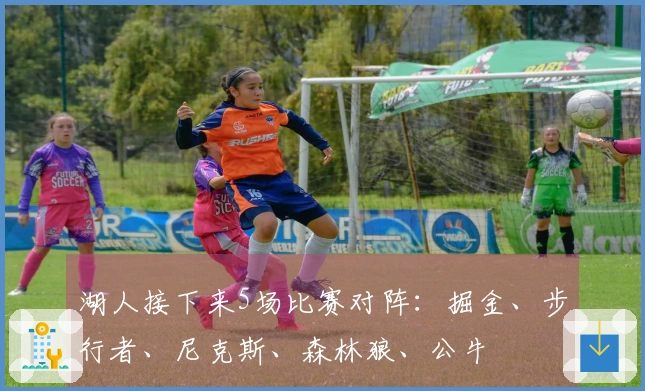 湖人接下来5场比赛对阵：掘金、步行者、尼克斯、森林狼、公牛
