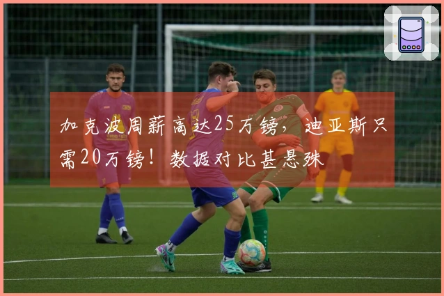 加克波周薪高达25万镑，迪亚斯只需20万镑！数据对比甚悬殊