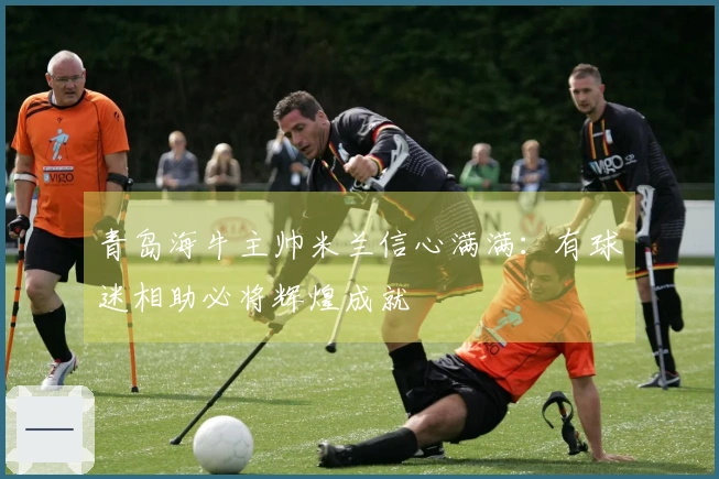 青岛海牛主帅米兰信心满满：有球迷相助必将辉煌成就