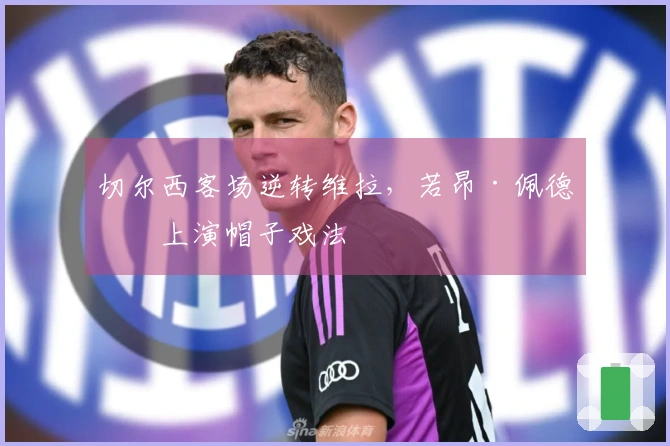 切尔西客场逆转维拉，若昂·佩德罗上演帽子戏法