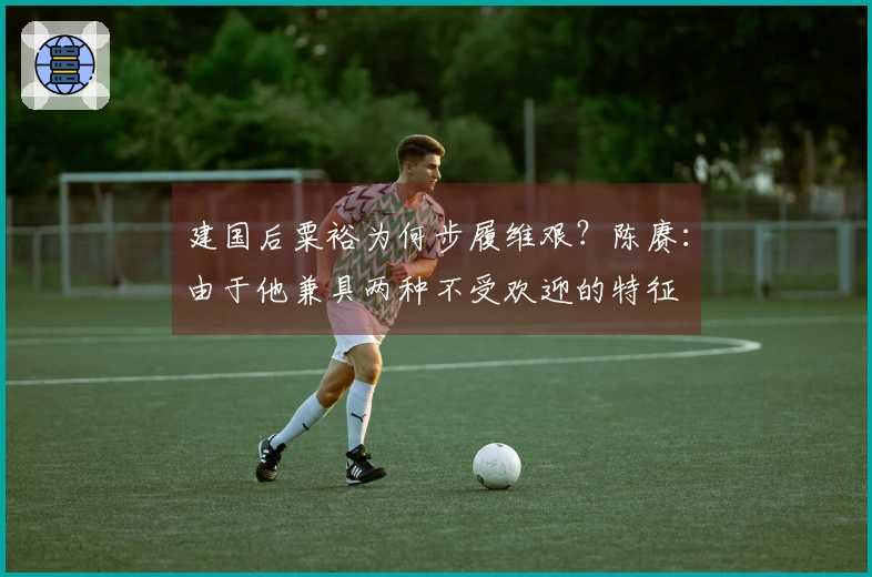 建国后粟裕为何步履维艰？陈赓：由于他兼具两种不受欢迎的特征