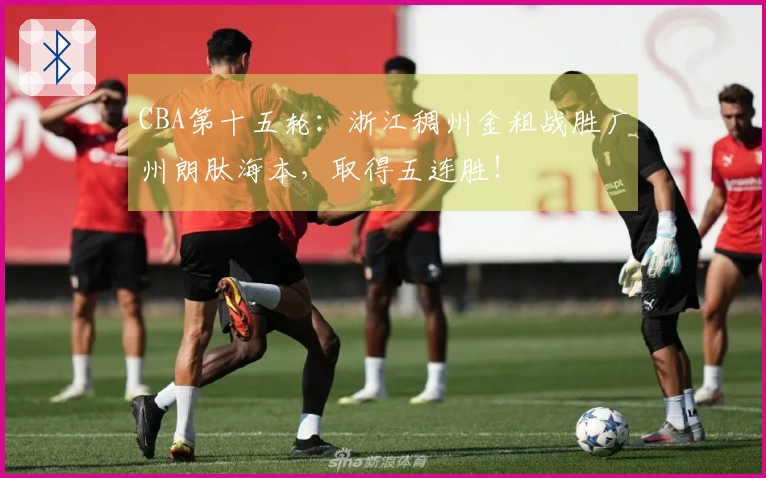 CBA第十五轮:浙江稠州金租战胜广州朗肽海本,取得五连胜!