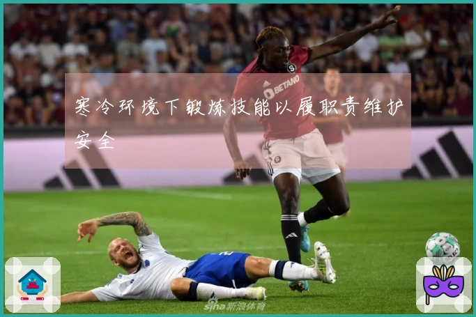 寒冷环境下锻炼技能以履职责维护安全