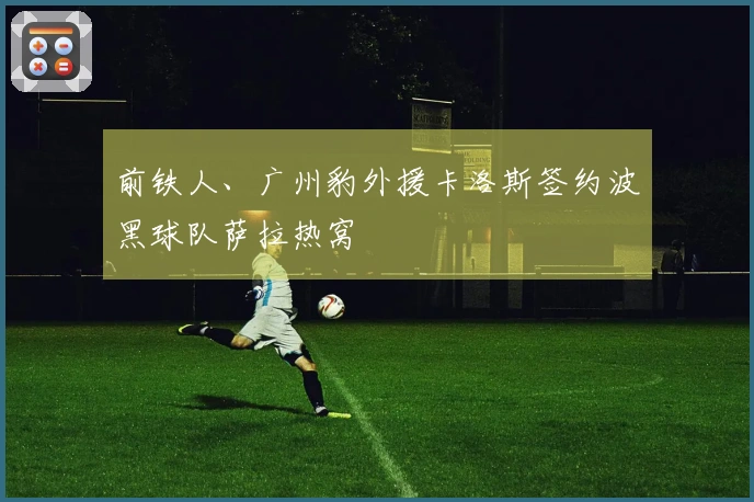 前铁人、广州豹外援卡洛斯签约波黑球队萨拉热窝