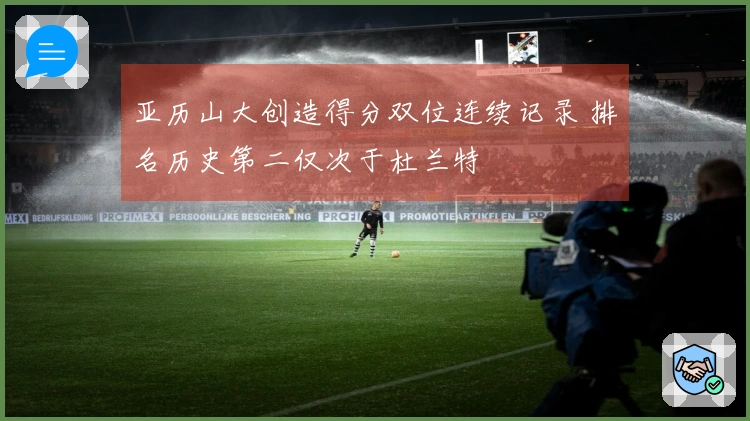 亚历山大创造得分双位连续记录 排名历史第二仅次于杜兰特