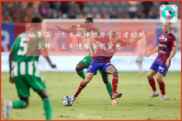 以赛亚·杰克逊回顾与步行者的初次交锋：五年情缘满载爱意
