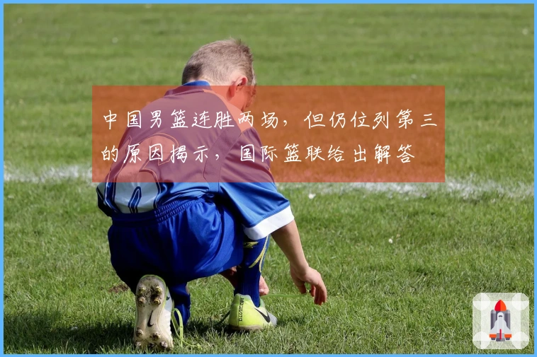 中国男篮连胜两场，但仍位列第三的原因揭示，国际篮联给出解答