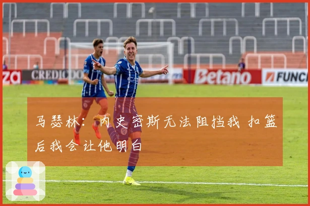 马瑟林：内史密斯无法阻挡我 扣篮后我会让他明白
