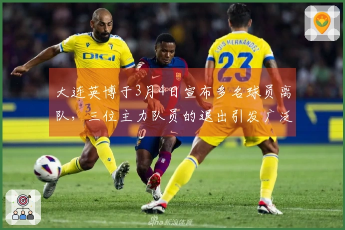 大连英博于3月4日宣布多名球员离队，三位主力队员的退出引发广泛讨论