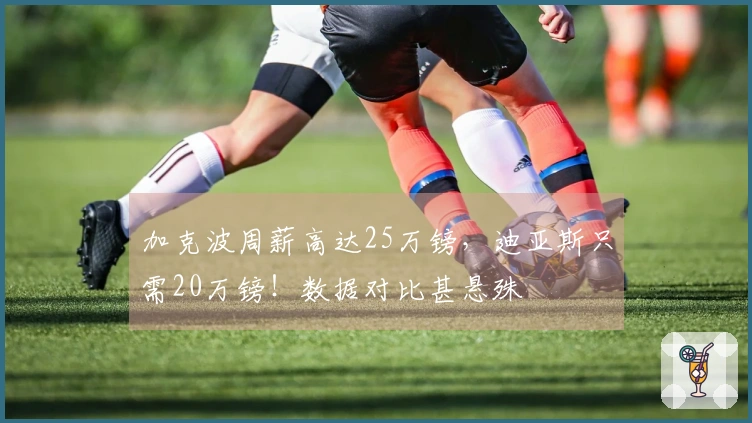 加克波周薪高达25万镑，迪亚斯只需20万镑！数据对比甚悬殊
