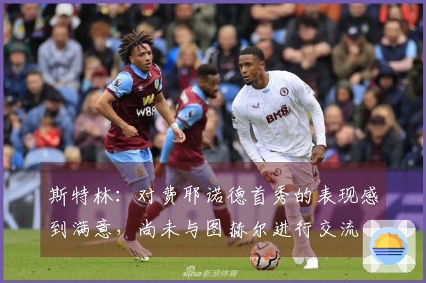 斯特林：对费耶诺德首秀的表现感到满意，尚未与图赫尔进行交流