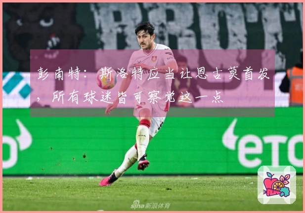 彭南特：斯洛特应当让恩古莫首发，所有球迷皆可察觉这一点
