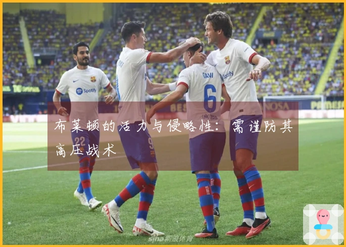 布莱顿的活力与侵略性：需谨防其高压战术