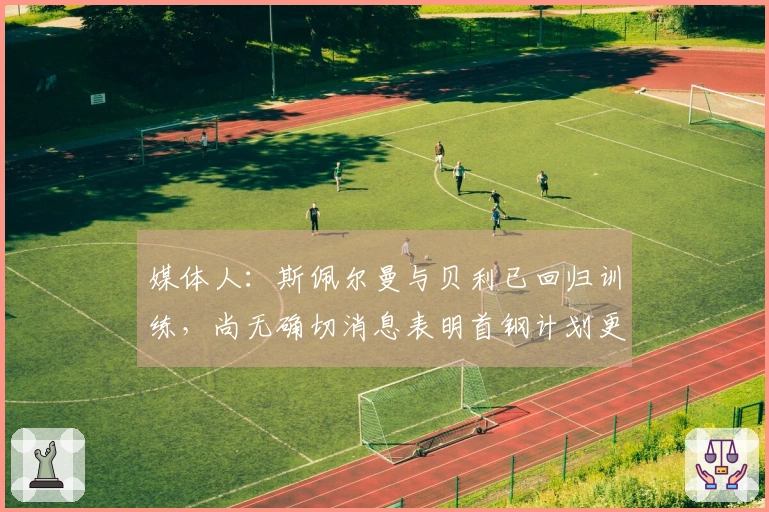 媒体人：斯佩尔曼与贝利已回归训练，尚无确切消息表明首钢计划更换贝利