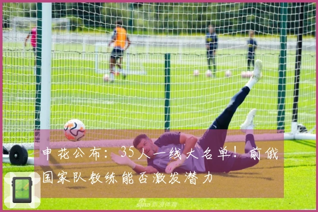 申花公布：35人一线大名单！前俄国家队教练能否激发潜力