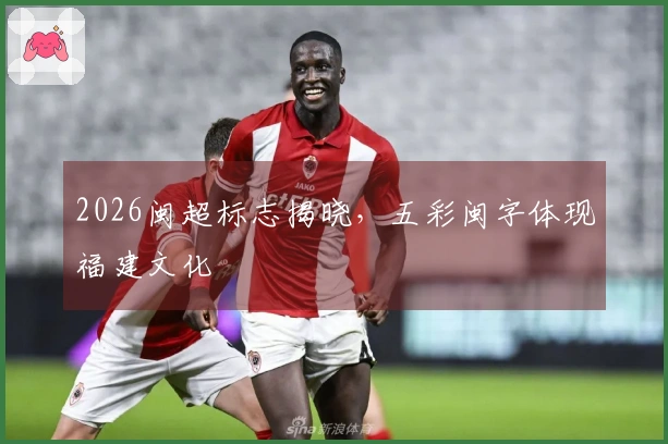 2026闽超标志揭晓，五彩闽字体现福建文化
