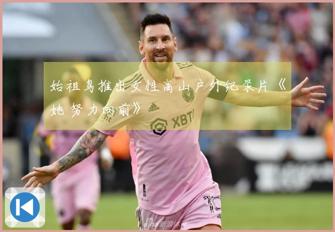 始祖鸟推出女性高山户外纪录片《她 努力向前》