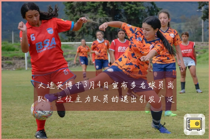 大连英博于3月4日宣布多名球员离队，三位主力队员的退出引发广泛讨论
