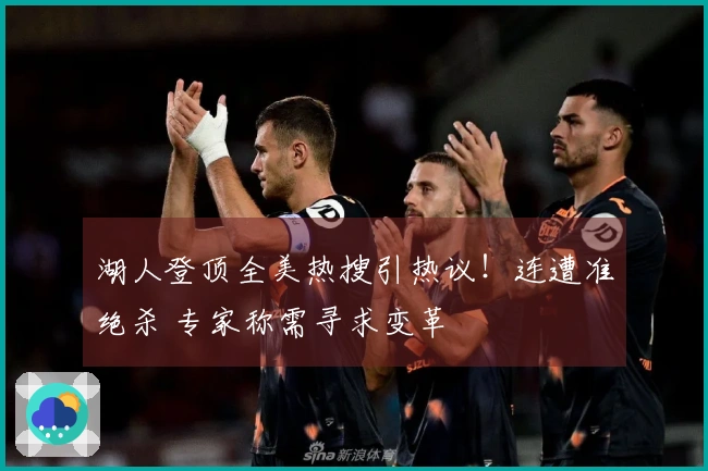 湖人登顶全美热搜引热议！连遭准绝杀 专家称需寻求变革